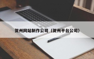 沧县贺州网站制作公司（贺州平台公司）